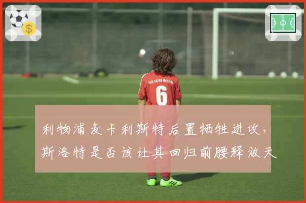 利物浦麦卡利斯特后置牺牲进攻，斯洛特是否该让其回归前腰释放天赋？