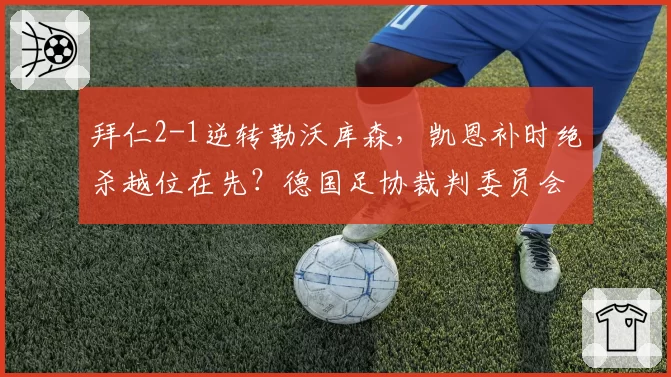 拜仁2-1逆转勒沃库森，凯恩补时绝杀越位在先？德国足协裁判委员会遭炮轰