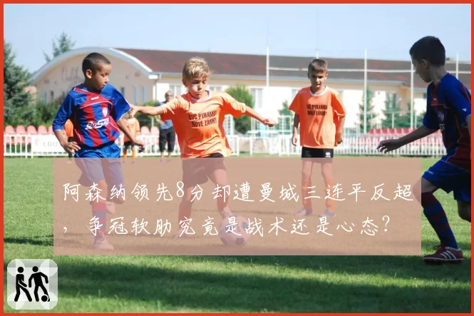 阿森纳领先8分却遭曼城三连平反超,争冠软肋究竟是战术还是心态?