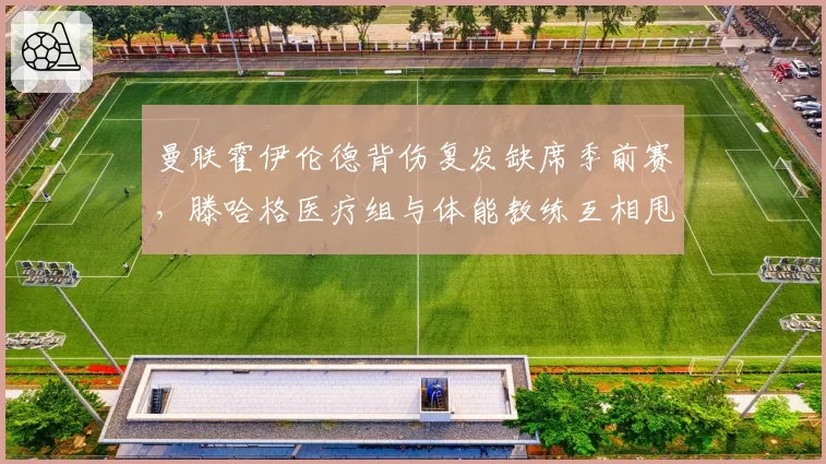 曼联霍伊伦德背伤复发缺席季前赛，滕哈格医疗组与体能教练互相甩锅