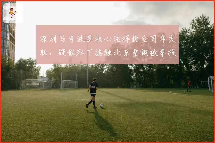 深圳马可波罗核心沈梓捷合同年失联,疑似私下接触北京首钢被举报