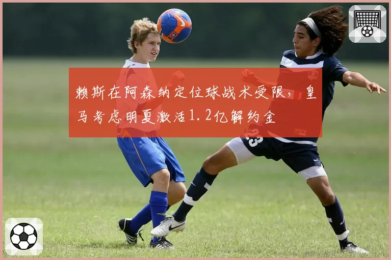 赖斯在阿森纳定位球战术受限，皇马考虑明夏激活1.2亿解约金
