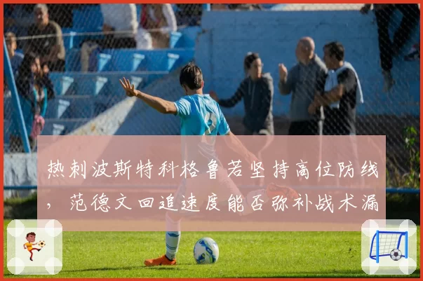 热刺波斯特科格鲁若坚持高位防线，范德文回追速度能否弥补战术漏洞？