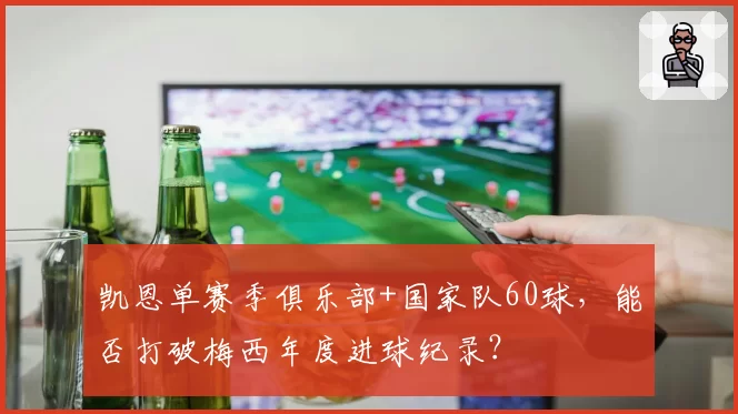 凯恩单赛季俱乐部+国家队60球，能否打破梅西年度进球纪录？