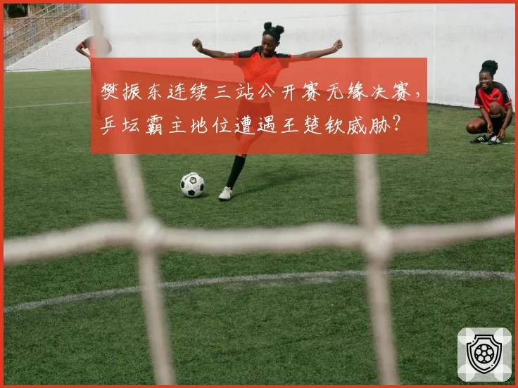 樊振东连续三站公开赛无缘决赛，乒坛霸主地位遭遇王楚钦威胁？