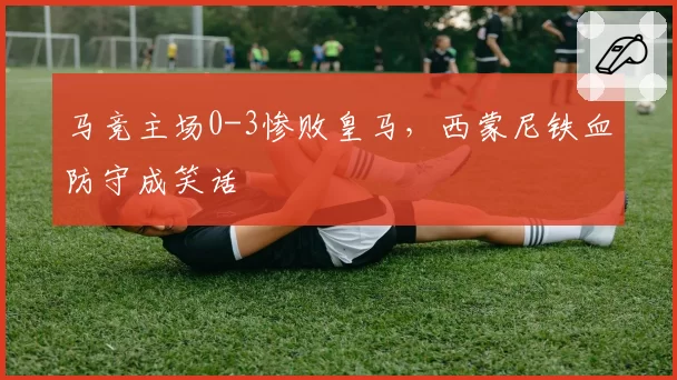 马竞主场0-3惨败皇马，西蒙尼铁血防守成笑话