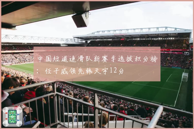 中国短道速滑队新赛季选拔积分榜：任子威领先韩天宇12分