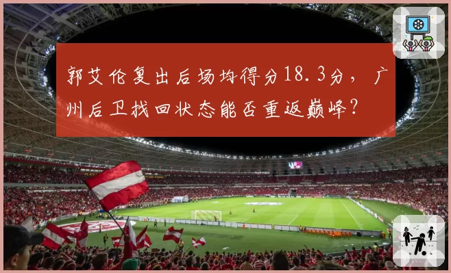 郭艾伦复出后场均得分18.3分，广州后卫找回状态能否重返巅峰？
