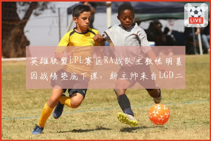 英雄联盟LPL赛区RA战队主教练明基因战绩垫底下课,新主帅来自LGD二队