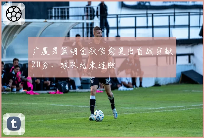 广厦男篮胡金秋伤愈复出首战贡献20分,球队结束连败