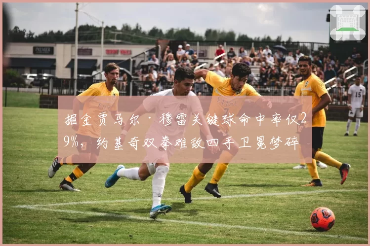 掘金贾马尔·穆雷关键球命中率仅29%，约基奇双拳难敌四手卫冕梦碎