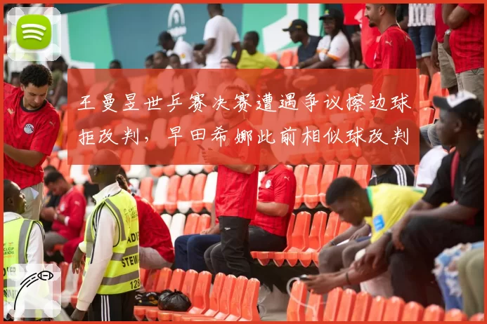 王曼昱世乒赛决赛遭遇争议擦边球拒改判，早田希娜此前相似球改判对比引质疑