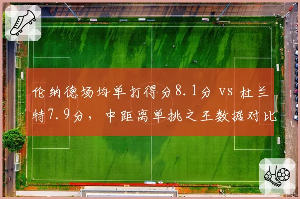 伦纳德场均单打得分8.1分 vs 杜兰特7.9分，中距离单挑之王数据对比