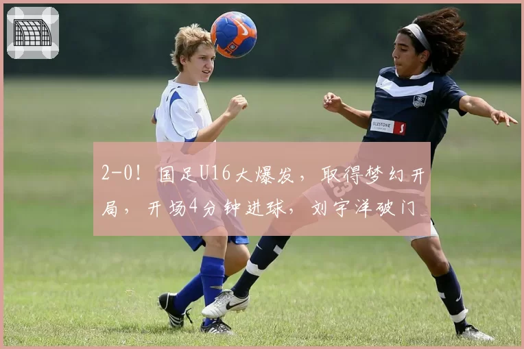 2-0！国足U16大爆发，取得梦幻开局，开场4分钟进球，刘宇洋破门