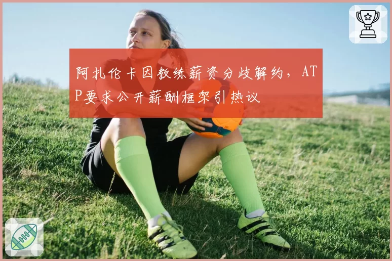 阿扎伦卡因教练薪资分歧解约，ATP要求公开薪酬框架引热议