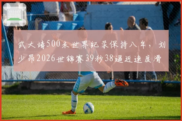 武大靖500米世界纪录保持八年，刘少昂2026世锦赛39秒38逼近速度滑冰历史前三