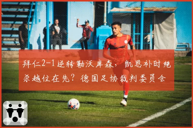 拜仁2-1逆转勒沃库森，凯恩补时绝杀越位在先？德国足协裁判委员会遭炮轰
