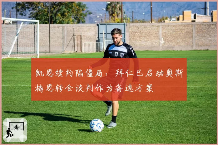 凯恩续约陷僵局，拜仁已启动奥斯梅恩转会谈判作为备选方案