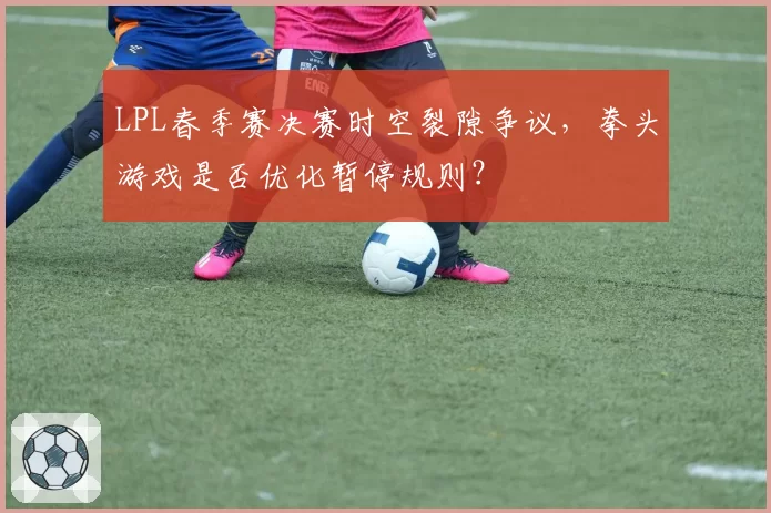 LPL春季赛决赛时空裂隙争议，拳头游戏是否优化暂停规则？