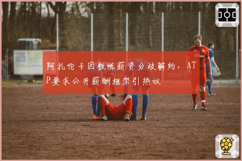 阿扎伦卡因教练薪资分歧解约，ATP要求公开薪酬框架引热议