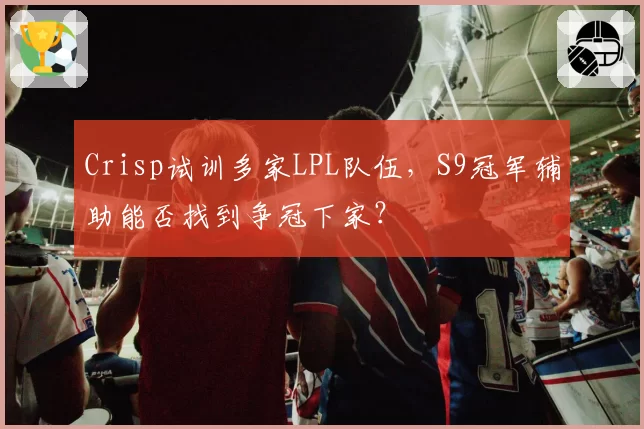 Crisp试训多家LPL队伍，S9冠军辅助能否找到争冠下家？