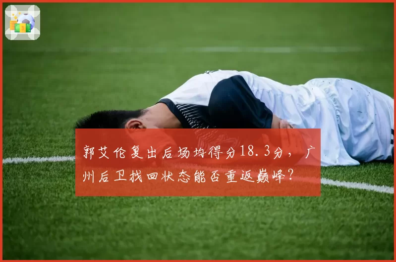 郭艾伦复出后场均得分18.3分，广州后卫找回状态能否重返巅峰？