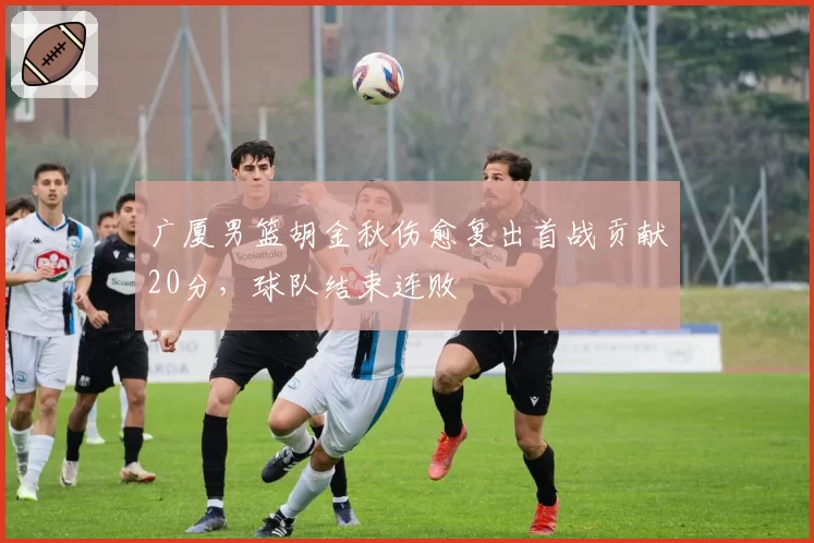广厦男篮胡金秋伤愈复出首战贡献20分，球队结束连败