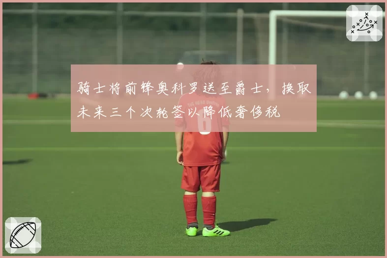 骑士将前锋奥科罗送至爵士，换取未来三个次轮签以降低奢侈税
