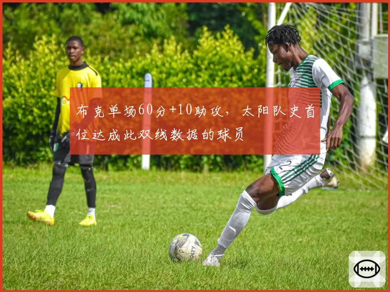 布克单场60分+10助攻，太阳队史首位达成此双线数据的球员
