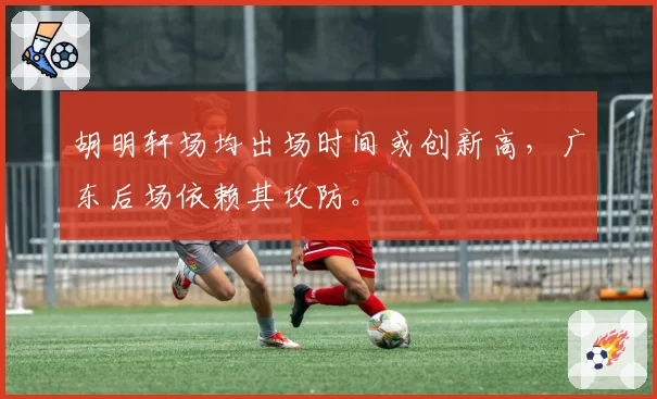胡明轩场均出场时间或创新高，广东后场依赖其攻防。