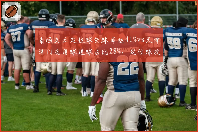 南通支云定位球失球率达41%vs天津津门虎角球进球占比28%，定位球攻防成保级关键变量