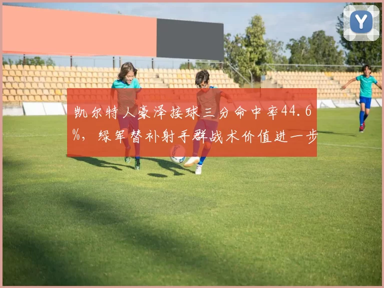 凯尔特人豪泽接球三分命中率44.6%,绿军替补射手群战术价值进一步放大