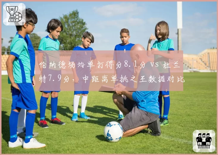伦纳德场均单打得分8.1分 vs 杜兰特7.9分,中距离单挑之王数据对比