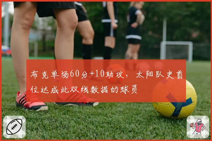 布克单场60分+10助攻，太阳队史首位达成此双线数据的球员