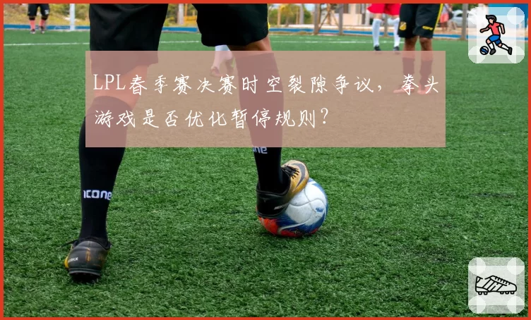 LPL春季赛决赛时空裂隙争议，拳头游戏是否优化暂停规则？