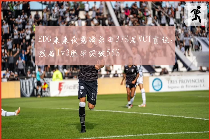 EDG康康夜露瞬杀率37%居VCT首位，残局1v3胜率突破55%