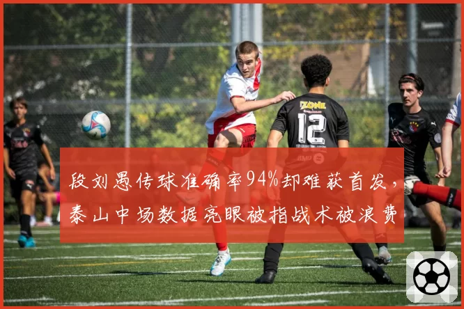 段刘愚传球准确率94%却难获首发,泰山中场数据亮眼被指战术被浪费