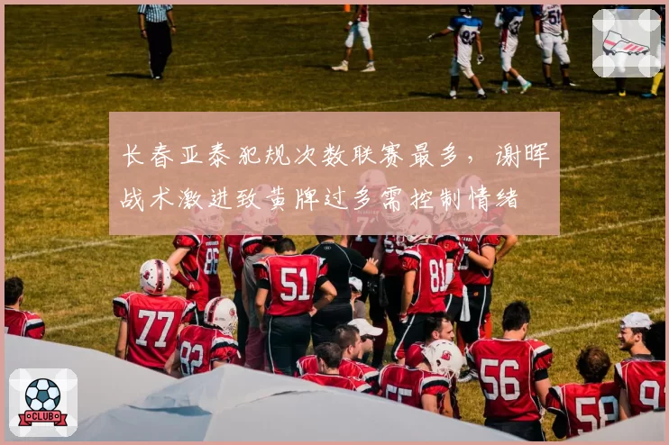 长春亚泰犯规次数联赛最多，谢晖战术激进致黄牌过多需控制情绪