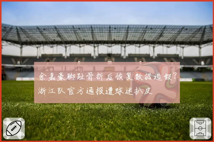 余嘉豪脚趾骨折后恢复数据造假？浙江队官方通报遭球迷扒皮