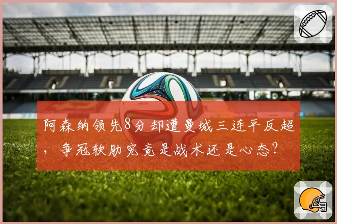阿森纳领先8分却遭曼城三连平反超,争冠软肋究竟是战术还是心态?