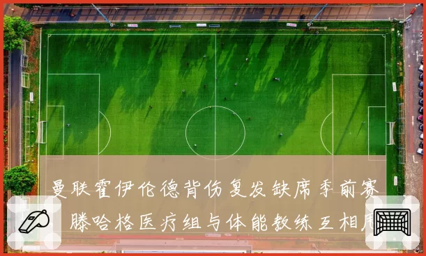 曼联霍伊伦德背伤复发缺席季前赛,滕哈格医疗组与体能教练互相甩锅