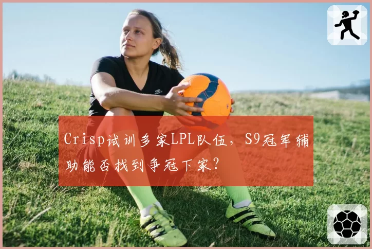 Crisp试训多家LPL队伍,S9冠军辅助能否找到争冠下家?