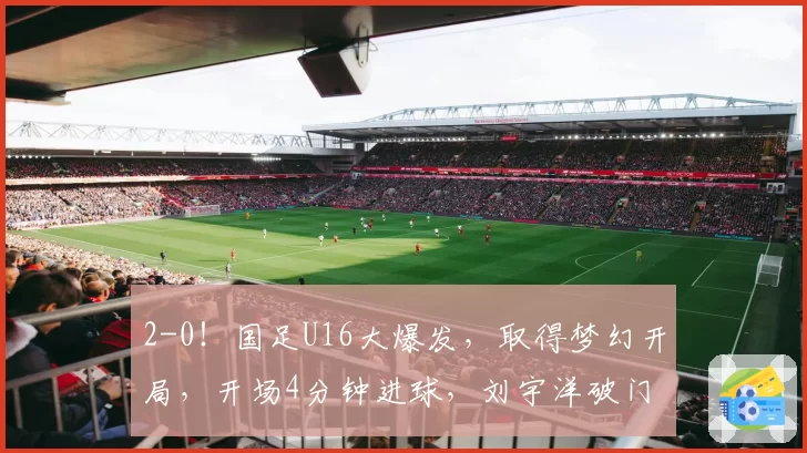 2-0！国足U16大爆发，取得梦幻开局，开场4分钟进球，刘宇洋破门