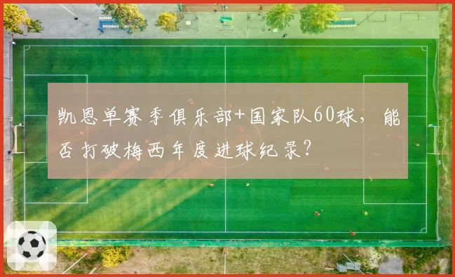 凯恩单赛季俱乐部+国家队60球，能否打破梅西年度进球纪录？