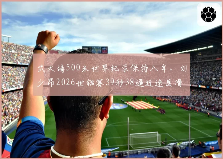 武大靖500米世界纪录保持八年，刘少昂2026世锦赛39秒38逼近速度滑冰历史前三