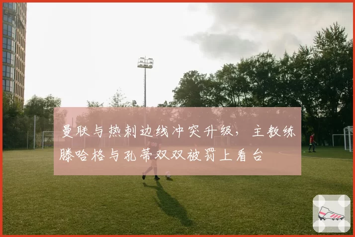 曼联与热刺边线冲突升级，主教练滕哈格与孔蒂双双被罚上看台
