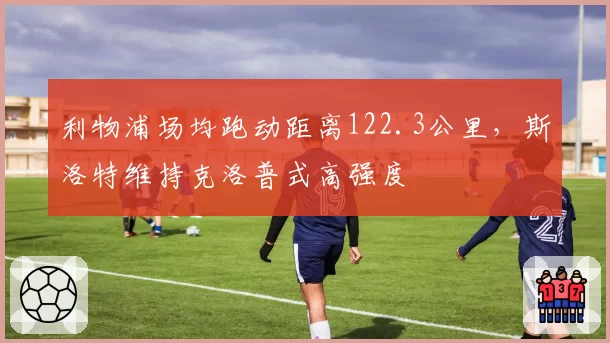 利物浦场均跑动距离122.3公里,斯洛特维持克洛普式高强度