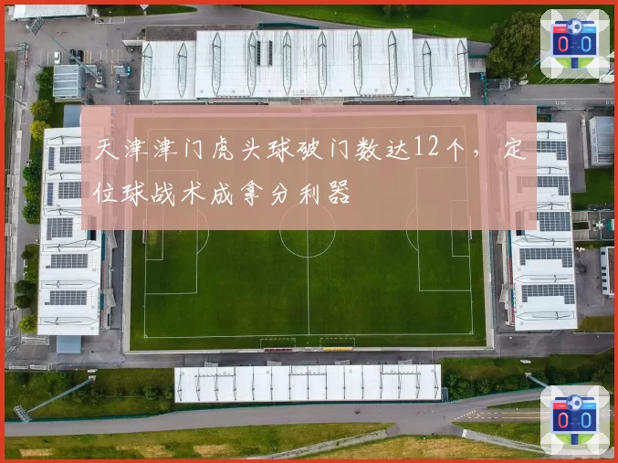 天津津门虎头球破门数达12个，定位球战术成拿分利器