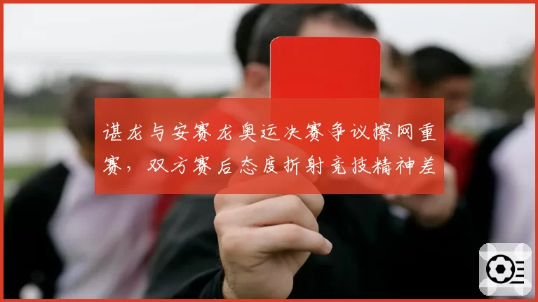 谌龙与安赛龙奥运决赛争议擦网重赛，双方赛后态度折射竞技精神差异