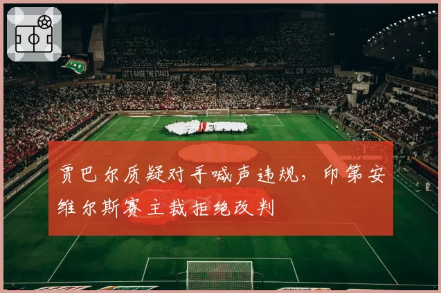 贾巴尔质疑对手喊声违规，印第安维尔斯赛主裁拒绝改判